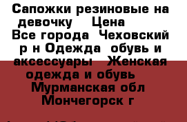 Сапожки резиновые на девочку. › Цена ­ 400 - Все города, Чеховский р-н Одежда, обувь и аксессуары » Женская одежда и обувь   . Мурманская обл.,Мончегорск г.